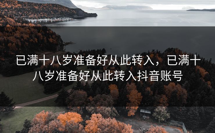 已满十八岁准备好从此转入，已满十八岁准备好从此转入抖音账号