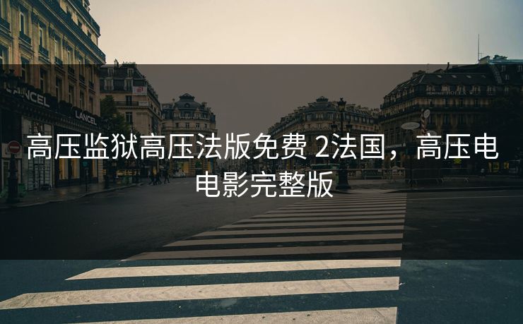 高压监狱高压法版免费 2法国，高压电电影完整版