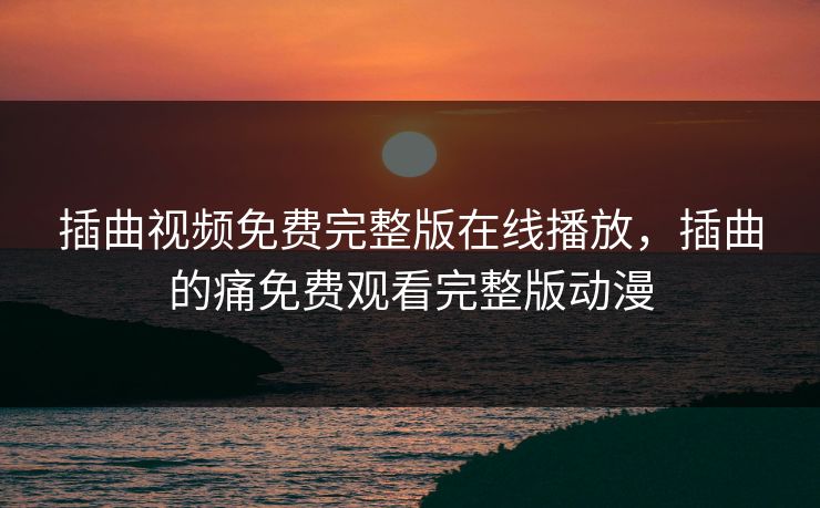 插曲视频免费完整版在线播放，插曲的痛免费观看完整版动漫