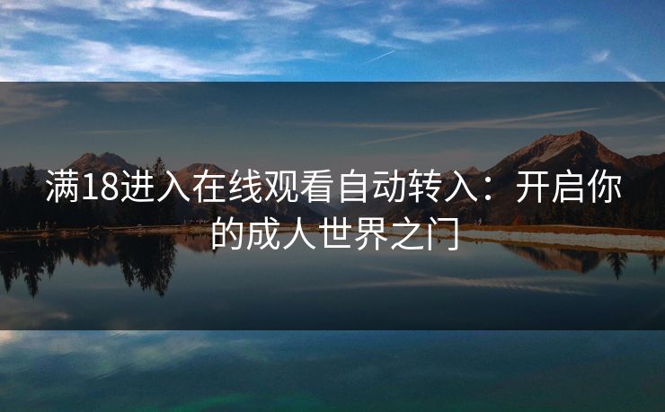 满18进入在线观看自动转入:开启你的成人世界之门 满18进入在线观看自动转入:开启你的成人世界之门