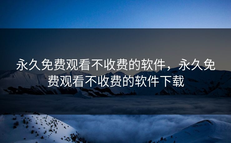 永久免费观看不收费的软件,永久免费观看不收费的软件下载 永久免费观看不收费的软件,永久免费观看不收费的软件下载