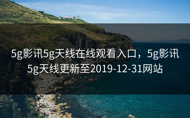 5g影讯5g天线在线观看入口，5g影讯5g天线更新至2019-12-31网站