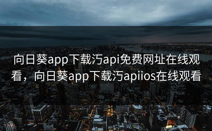 向日葵app下载汅api免费网址在线观看,向日葵app下载汅apiios在线观看 向日葵app下载汅api免费网址在线观看,向日葵app下载汅apiios在线观看
