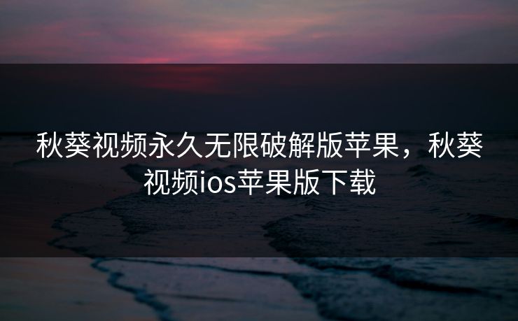 秋葵视频永久无限破解版苹果,秋葵视频ios苹果版下载 秋葵视频永久无限破解版苹果,秋葵视频ios苹果版下载