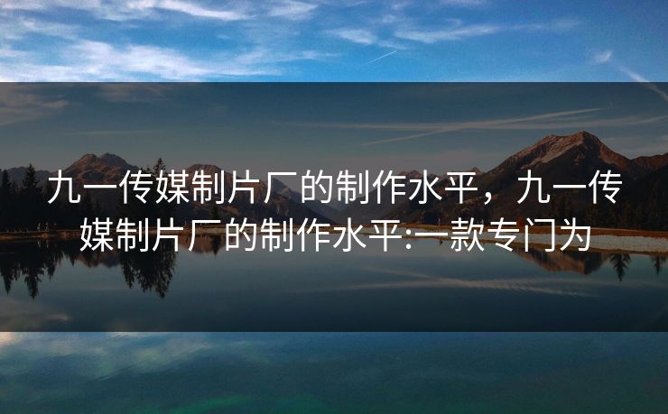 九一传媒制片厂的制作水平,九一传媒制片厂的制作水平:一款专门为