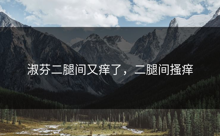 淑芬二腿间又痒了，二腿间搔痒