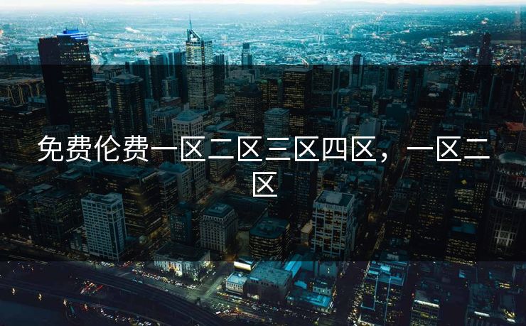 免费伦费一区二区三区四区,一区二区 免费伦费一区二区三区四区,一区二区