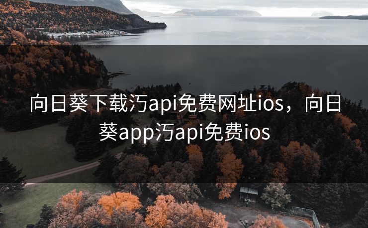 向日葵下载汅api免费网址ios，向日葵app汅api免费ios