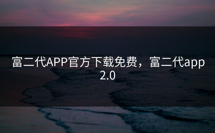 富二代APP官方下载免费,富二代app2.0