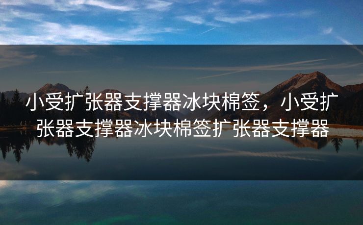 小受扩张器支撑器冰块棉签,小受扩张器支撑器冰块棉签扩张器支撑器