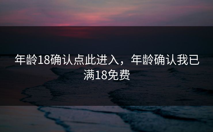 年龄18确认点此进入,年龄确认我已满18免费