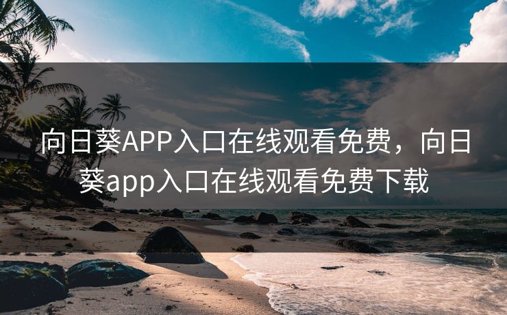 向日葵APP入口在线观看免费，向日葵app入口在线观看免费下载
