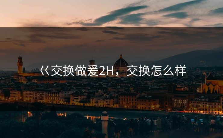 巜交换做爰2H，交换怎么样