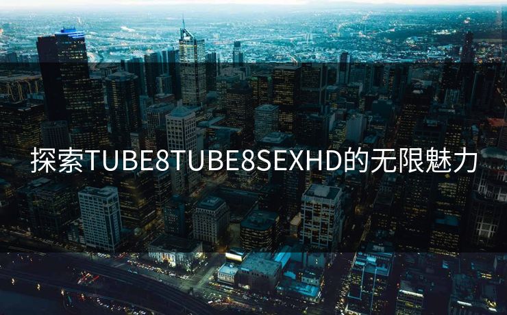 探索TUBE8TUBE8SEXHD的无限魅力