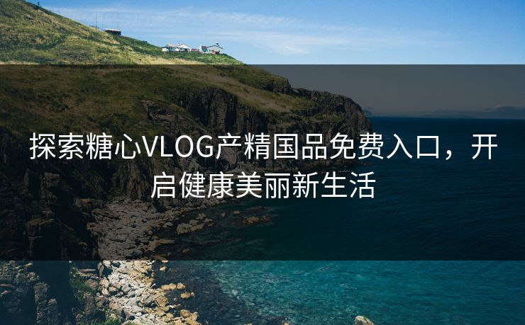 探索糖心VLOG产精国品免费入口，开启健康美丽新生活