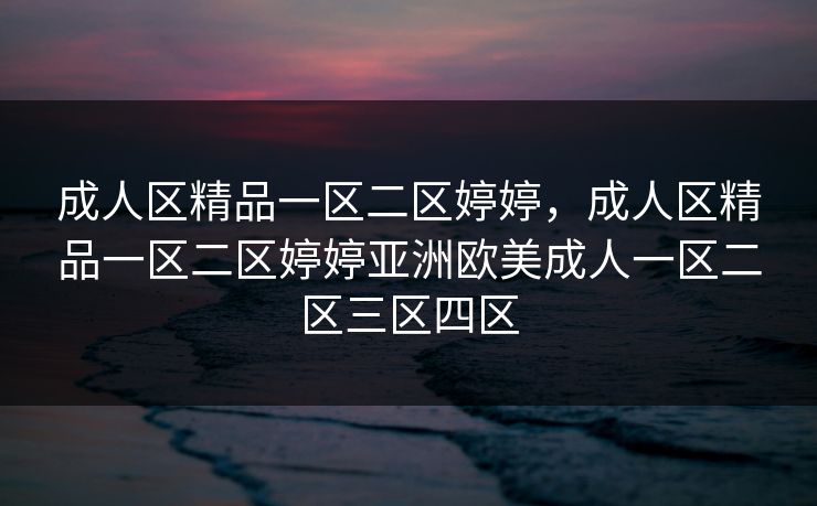 成人区精品一区二区婷婷，成人区精品一区二区婷婷亚洲欧美成人一区二区三区四区