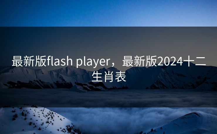 最新版flash player，最新版2024十二生肖表