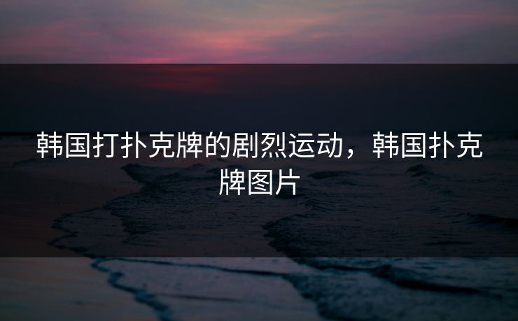 韩国打扑克牌的剧烈运动，韩国扑克牌图片