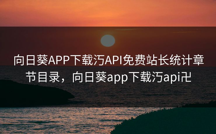 向日葵APP下载汅API免费站长统计章节目录，向日葵app下载汅api卍