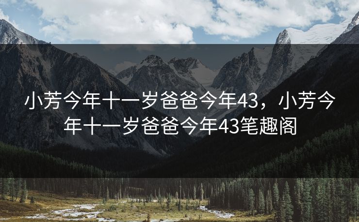 小芳今年十一岁爸爸今年43，小芳今年十一岁爸爸今年43笔趣阁  第1张