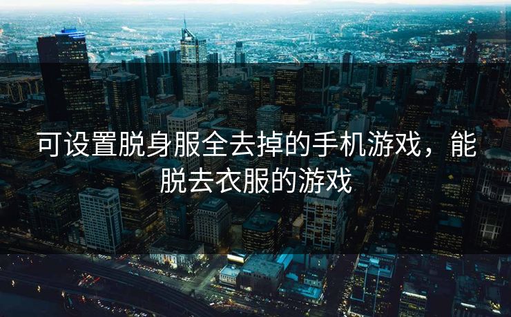 可设置脱身服全去掉的手机游戏，能脱去衣服的游戏