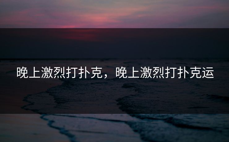 晚上激烈打扑克，晚上激烈打扑克运