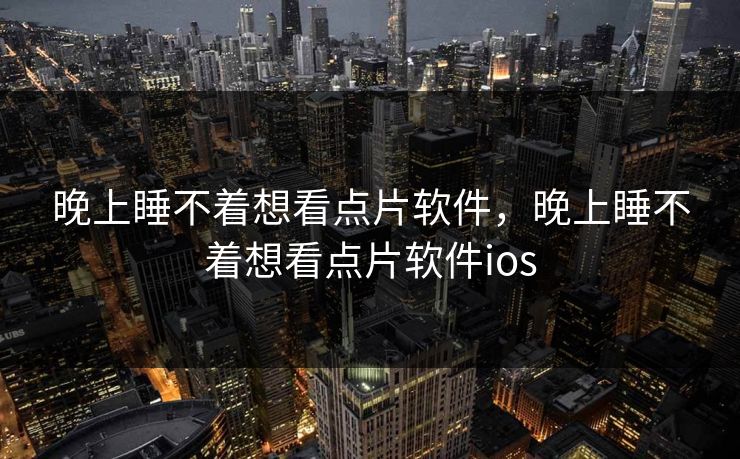 晚上睡不着想看点片软件，晚上睡不着想看点片软件ios