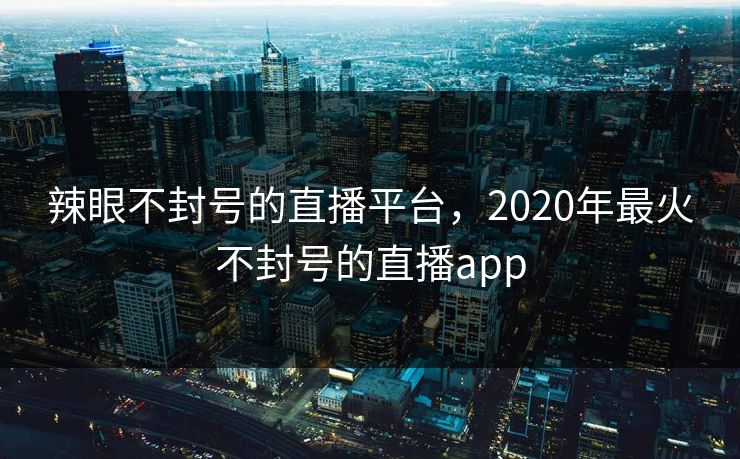 辣眼不封号的直播平台，2020年最火不封号的直播app