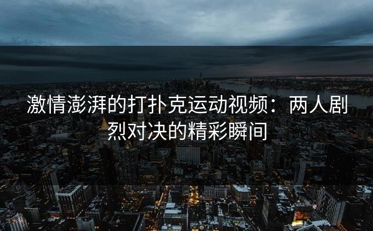 激情澎湃的打扑克运动视频：两人剧烈对决的精彩瞬间