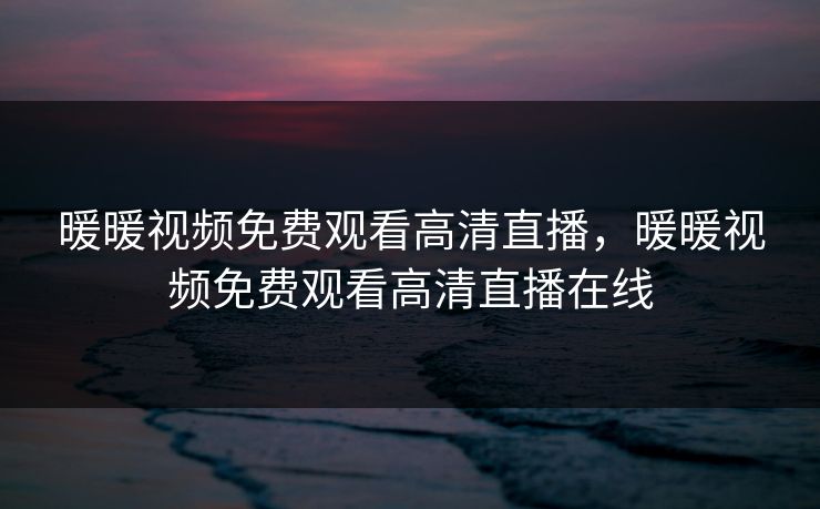 暖暖视频免费观看高清直播，暖暖视频免费观看高清直播在线