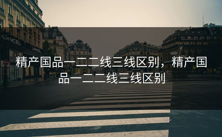 精产国品一二二线三线区别，精产国品一二二线三线区别