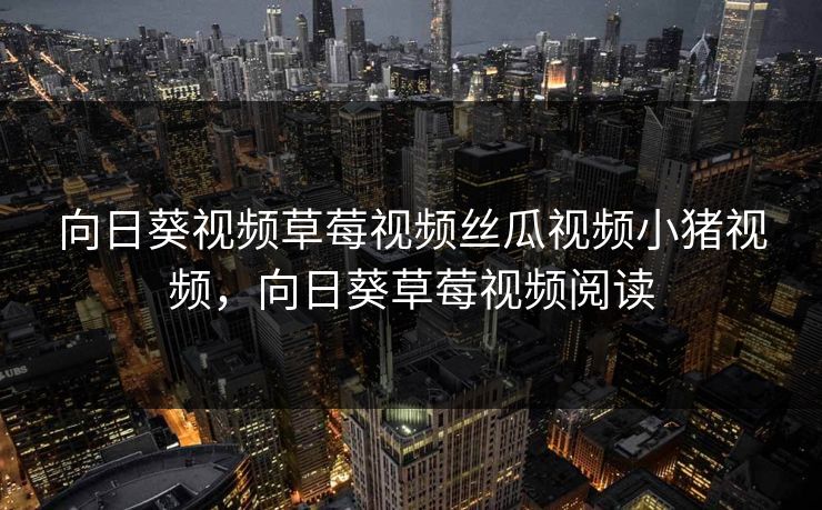 向日葵视频草莓视频丝瓜视频小猪视频，向日葵草莓视频阅读