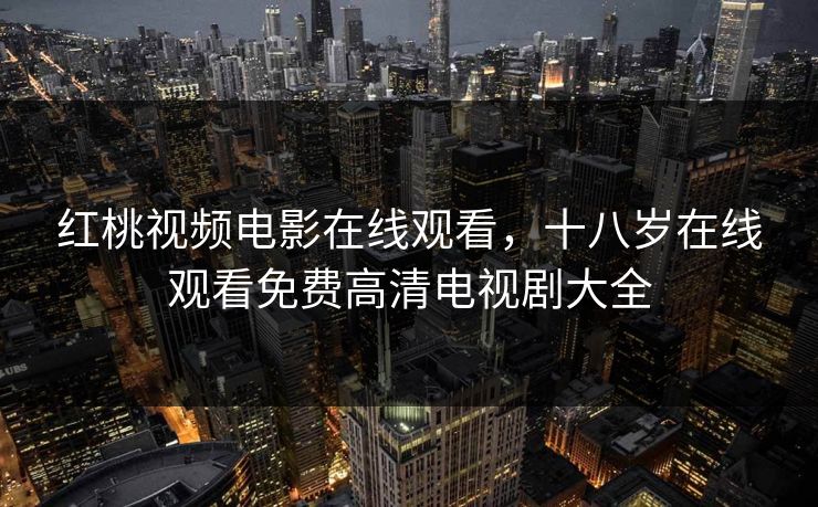 红桃视频电影在线观看,十八岁在线观看免费高清电视剧大全 第1张 红桃视频电影在线观看,十八岁在线观看免费高清电视剧大全 第1张