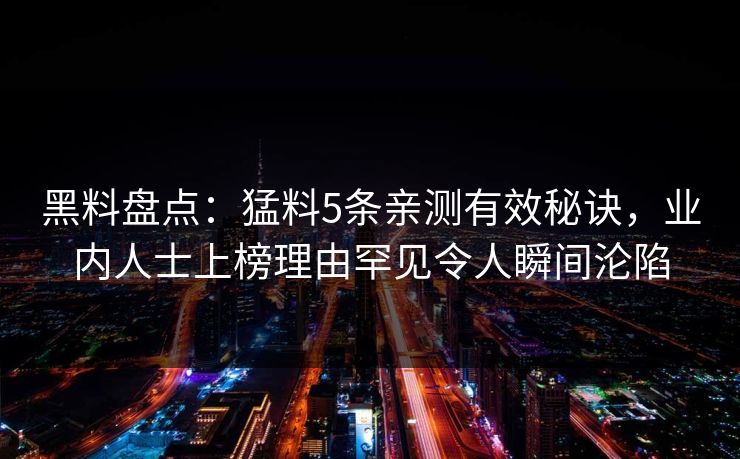 黑料盘点:猛料5条亲测有效秘诀,业内人士上榜理由罕见令人瞬间沦陷 黑料盘点:猛料5条亲测有效秘诀,业内人士上榜理由罕见令人瞬间沦陷