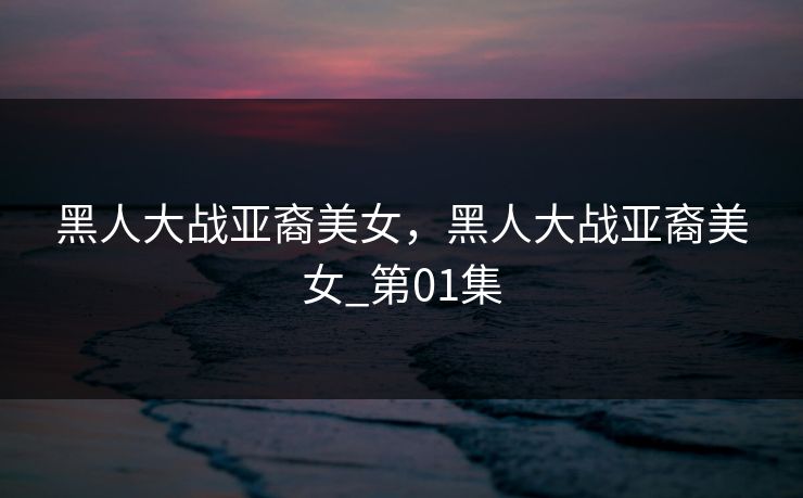 黑人大战亚裔美女，黑人大战亚裔美女_第01集  第1张