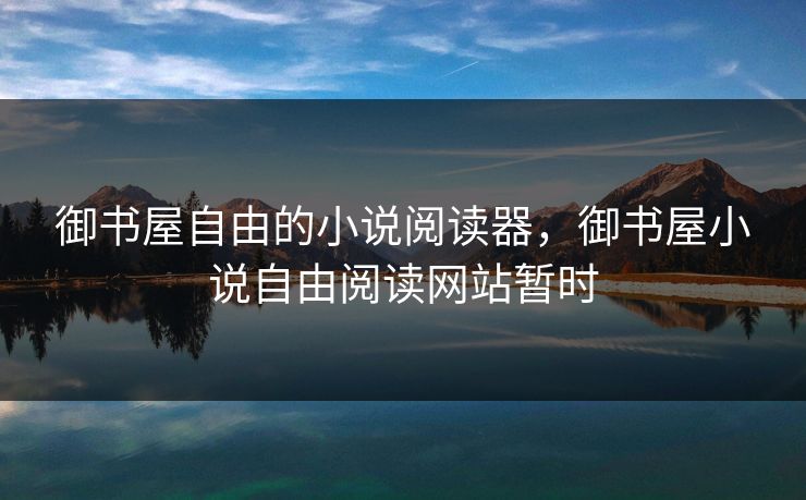 御书屋自由的小说阅读器，御书屋小说自由阅读网站暂时  第1张