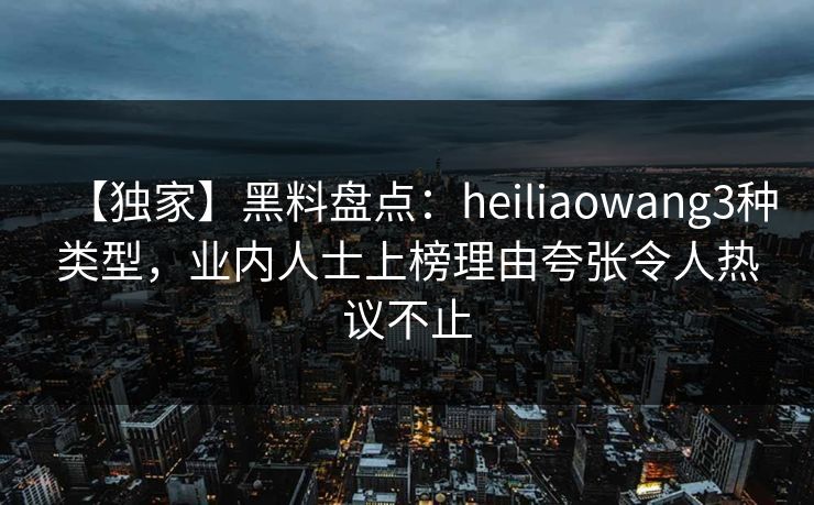 【独家】黑料盘点:heiliaowang3种类型,业内人士上榜理由夸张令人热议不止