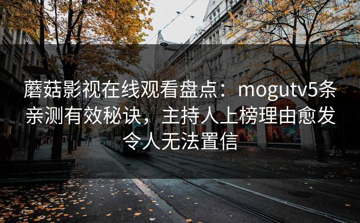 蘑菇影视在线观看盘点：mogutv5条亲测有效秘诀，主持人上榜理由愈发令人无法置信
