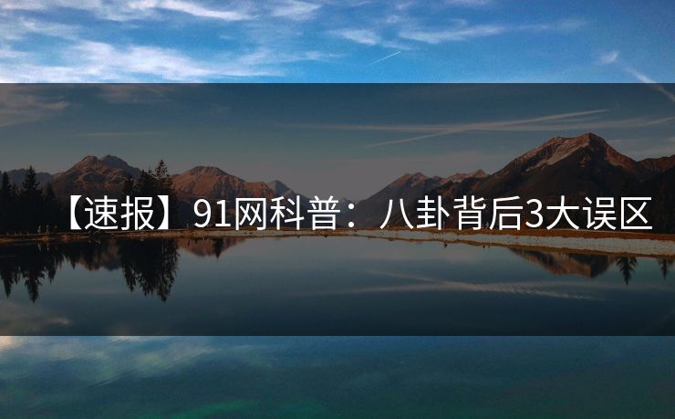 【速报】91网科普：八卦背后3大误区