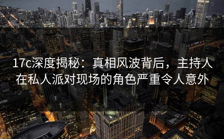 17c深度揭秘：真相风波背后，主持人在私人派对现场的角色严重令人意外
