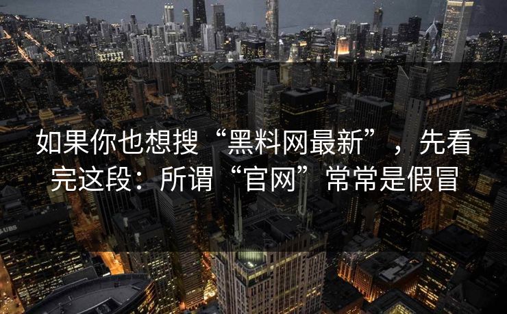 如果你也想搜“黑料网最新”，先看完这段：所谓“官网”常常是假冒