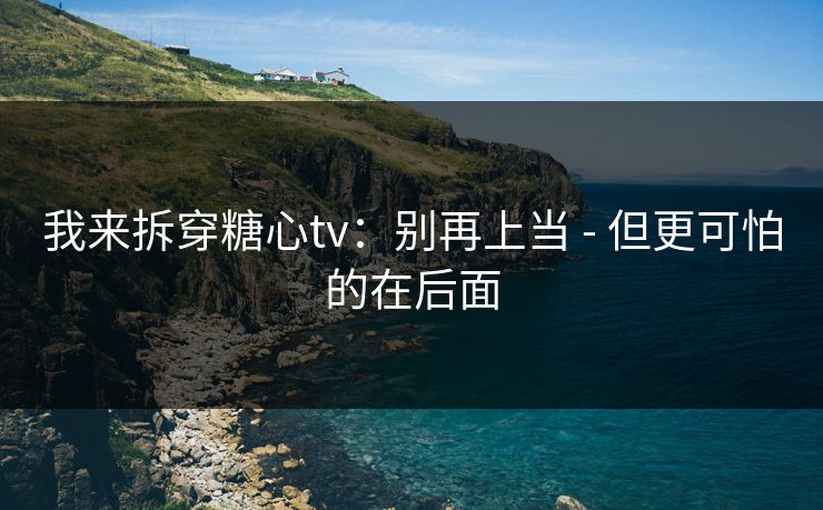 我来拆穿糖心tv：别再上当 - 但更可怕的在后面  第1张