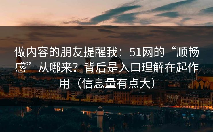 做内容的朋友提醒我：51网的“顺畅感”从哪来？背后是入口理解在起作用（信息量有点大）