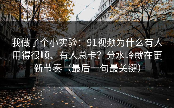 我做了个小实验:91视频为什么有人用得很顺、有人总卡?分水岭就在更新节奏(最后一句最关键)