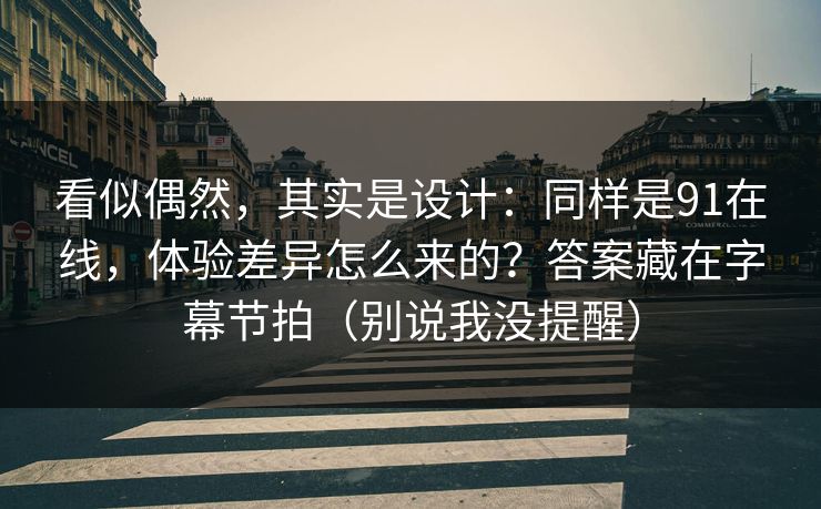 看似偶然,其实是设计:同样是91在线,体验差异怎么来的?答案藏在字幕节拍(别说我没提醒)