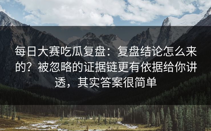每日大赛吃瓜复盘:复盘结论怎么来的?被忽略的证据链更有依据给你讲透,其实答案很简单