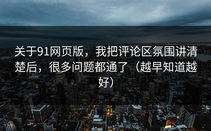 关于91网页版，我把评论区氛围讲清楚后，很多问题都通了（越早知道越好）