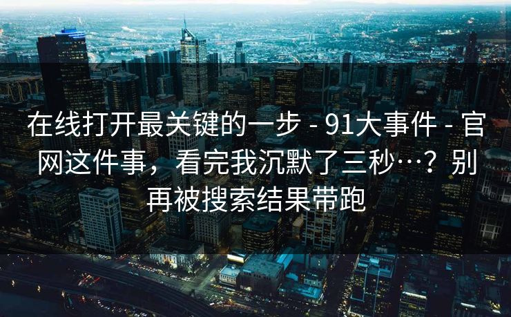在线打开最关键的一步 - 91大事件 官网这件事，看完我沉默了三秒…？别再被搜索结果带跑  第1张