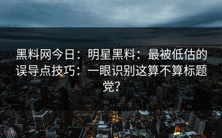 黑料网今日：明星黑料：最被低估的误导点技巧：一眼识别这算不算标题党？