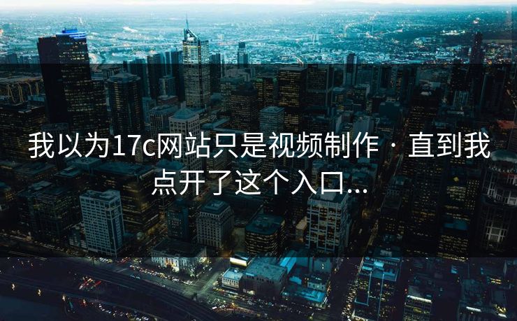 我以为17c网站只是视频制作 · 直到我点开了这个入口...
